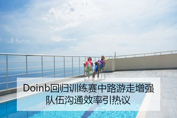Doinb回归训练赛中路游走增强队伍沟通效率引热议