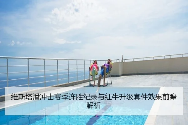 维斯塔潘冲击赛季连胜纪录与红牛升级套件效果前瞻解析