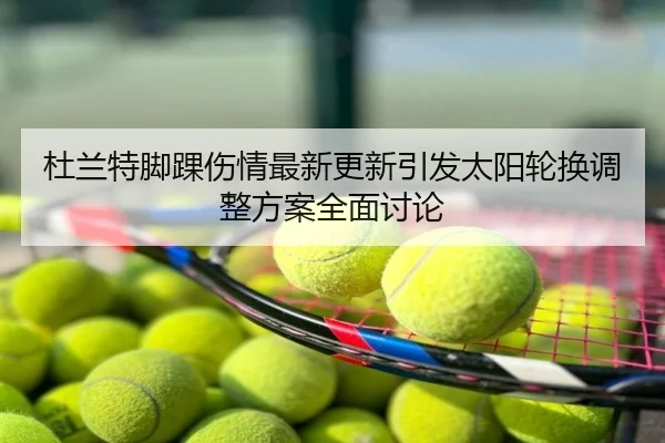 杜兰特脚踝伤情最新更新引发太阳轮换调整方案全面讨论